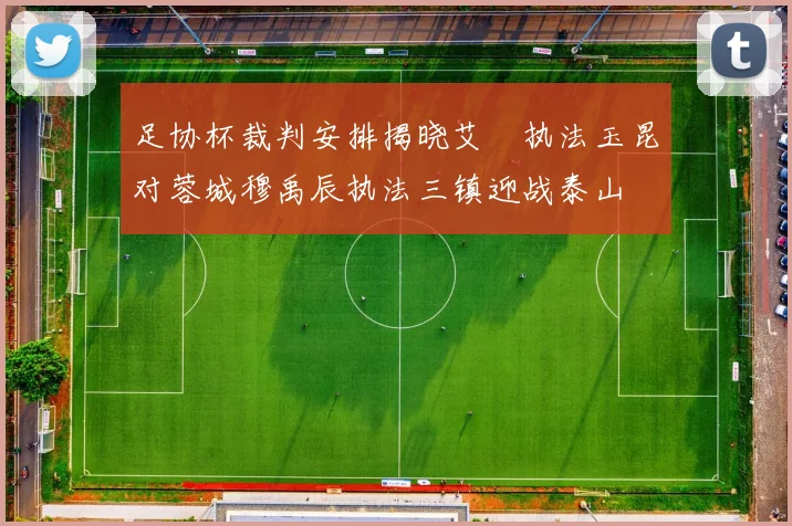 足协杯裁判安排揭晓艾堃执法玉昆对蓉城穆禹辰执法三镇迎战泰山